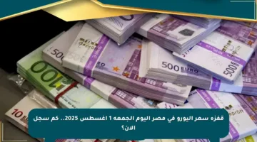 قفزة سعر اليورو في مصر اليوم الجمعة 1 أغسطس 2025.. كم سجل الآن؟